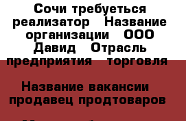 Сочи требуеться реализатор › Название организации ­ ООО Давид › Отрасль предприятия ­ торговля › Название вакансии ­ продавец продтоваров › Место работы ­ пер Овощной › Подчинение ­ директору › Минимальный оклад ­ 1 200 › Максимальный оклад ­ 1 500 › Возраст от ­ 20 › Возраст до ­ 55 - Краснодарский край, Сочи г. Работа » Вакансии   . Краснодарский край,Сочи г.
